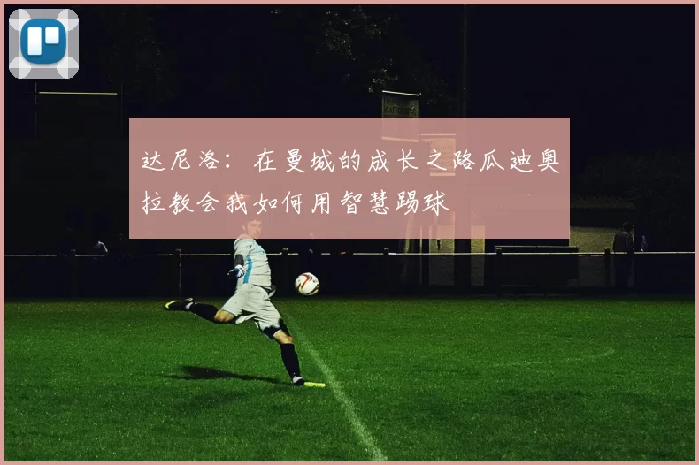 达尼洛：在曼城的成长之路瓜迪奥拉教会我如何用智慧踢球